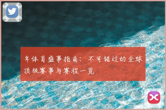 年体育盛事指南：不可错过的全球顶级赛事与赛程一览