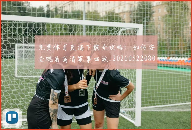 免费体育直播下载全攻略：如何安全观看高清赛事回放_20260522080115