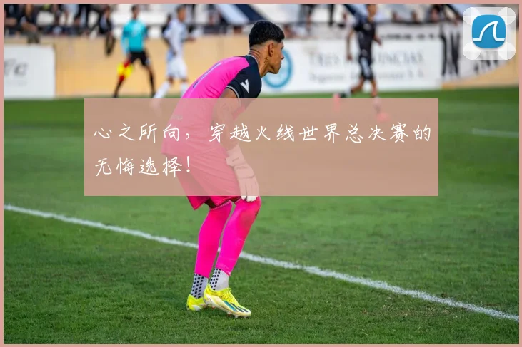 心之所向，穿越火线世界总决赛的无悔选择！
