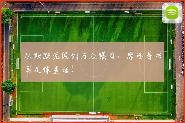 从默默无闻到万众瞩目,摩洛哥书写足球童话!