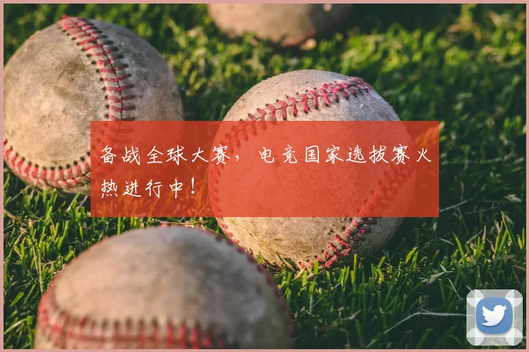 备战全球大赛，电竞国家选拔赛火热进行中！