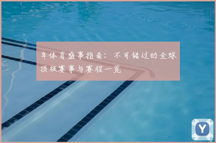 年体育盛事指南：不可错过的全球顶级赛事与赛程一览