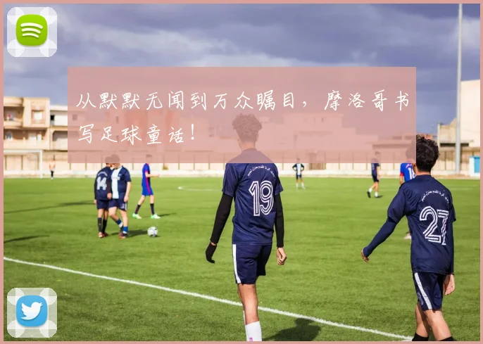 从默默无闻到万众瞩目，摩洛哥书写足球童话！